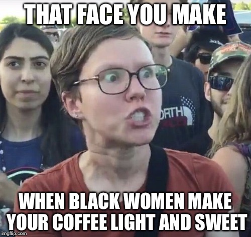 Seems Racist | THAT FACE YOU MAKE; WHEN BLACK WOMEN MAKE YOUR COFFEE LIGHT AND SWEET | image tagged in triggered feminist,memes,racist | made w/ Imgflip meme maker