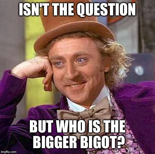 Creepy Condescending Wonka Meme | ISN'T THE QUESTION BUT WHO IS THE BIGGER BIGOT? | image tagged in memes,creepy condescending wonka | made w/ Imgflip meme maker