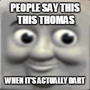 Thomas train | PEOPLE SAY THIS THIS THOMAS; WHEN IT'S ACTUALLY DART | image tagged in thomas train | made w/ Imgflip meme maker