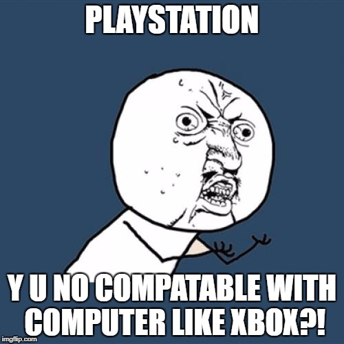 Y U No | PLAYSTATION; Y U NO COMPATABLE WITH COMPUTER LIKE XBOX?! | image tagged in memes,y u no | made w/ Imgflip meme maker