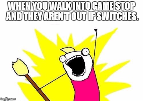 X All The Y Meme | WHEN YOU WALK INTO GAME STOP AND THEY AREN'T OUT IF SWITCHES. | image tagged in memes,x all the y | made w/ Imgflip meme maker