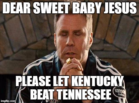 Ricky Bobby Praying | DEAR SWEET BABY JESUS; PLEASE LET KENTUCKY BEAT TENNESSEE | image tagged in ricky bobby praying | made w/ Imgflip meme maker