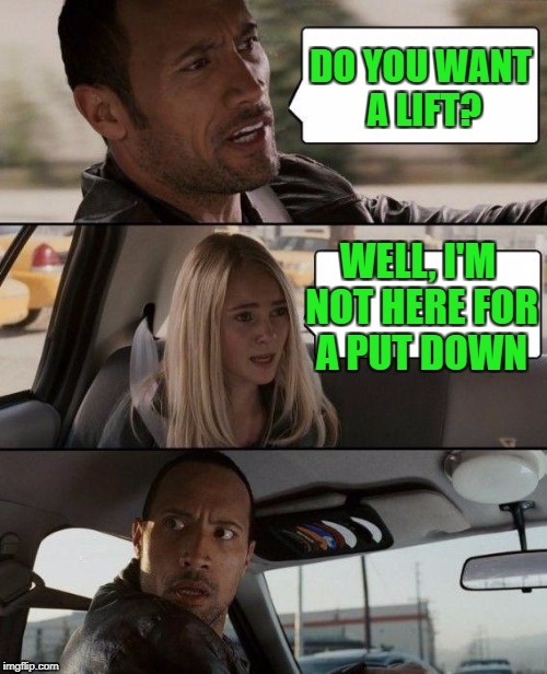 The Rock Driving Meme | DO YOU WANT A LIFT? WELL, I'M NOT HERE FOR A PUT DOWN | image tagged in memes,the rock driving | made w/ Imgflip meme maker
