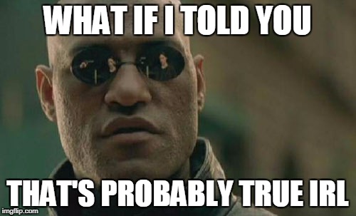 Matrix Morpheus Meme | WHAT IF I TOLD YOU THAT'S PROBABLY TRUE IRL | image tagged in memes,matrix morpheus | made w/ Imgflip meme maker