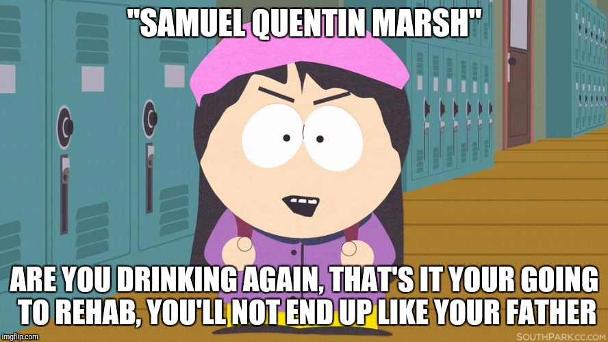 Wendy Testaburger Marsh caught her son drinking and send him to rehab | "SAMUEL QUENTIN MARSH"; ARE YOU DRINKING AGAIN, THAT'S IT YOUR GOING TO REHAB, YOU'LL NOT END UP LIKE YOUR FATHER | image tagged in south park,wendy testaburger,south park craig,southpark | made w/ Imgflip meme maker