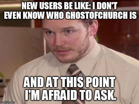 NEW USERS BE LIKE: I DON'T EVEN KNOW WHO GHOSTOFCHURCH IS AND AT THIS POINT I'M AFRAID TO ASK. | made w/ Imgflip meme maker