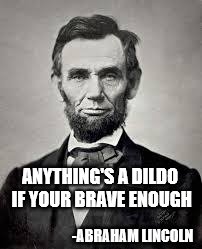 Abraham Lincoln | ANYTHING'S A DILDO IF YOUR BRAVE ENOUGH; -ABRAHAM LINCOLN | image tagged in abraham lincoln | made w/ Imgflip meme maker