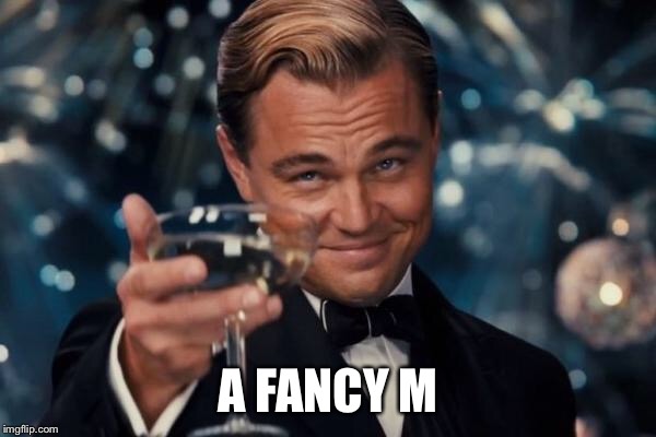 Leonardo Dicaprio Cheers Meme | A FANCY M | image tagged in memes,leonardo dicaprio cheers | made w/ Imgflip meme maker