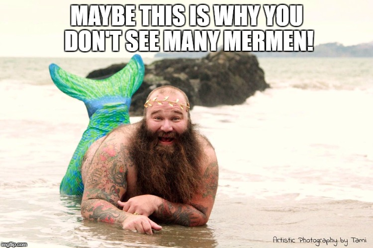 Fat Mermaid Man Beard | MAYBE THIS IS WHY YOU DON'T SEE MANY MERMEN! | image tagged in fat mermaid man beard | made w/ Imgflip meme maker