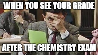 Mr bean exam | WHEN YOU SEE YOUR GRADE; AFTER THE CHEMISTRY EXAM | image tagged in mr bean exam | made w/ Imgflip meme maker