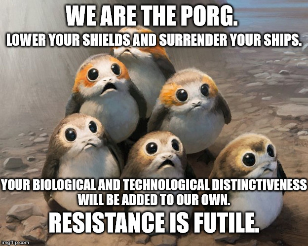 We are the Porg. | WE ARE THE PORG. LOWER YOUR SHIELDS AND SURRENDER YOUR SHIPS. YOUR BIOLOGICAL AND TECHNOLOGICAL DISTINCTIVENESS WILL BE ADDED TO OUR OWN. RESISTANCE IS FUTILE. | image tagged in star wars,porg,the last jedi | made w/ Imgflip meme maker