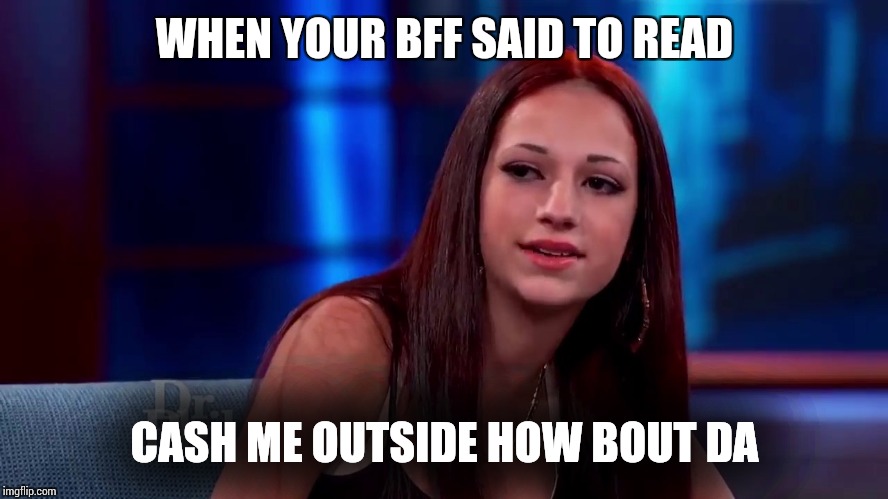 Catch me outside how bout dat | WHEN YOUR BFF SAID TO READ; CASH ME OUTSIDE HOW BOUT DA | image tagged in catch me outside how bout dat | made w/ Imgflip meme maker