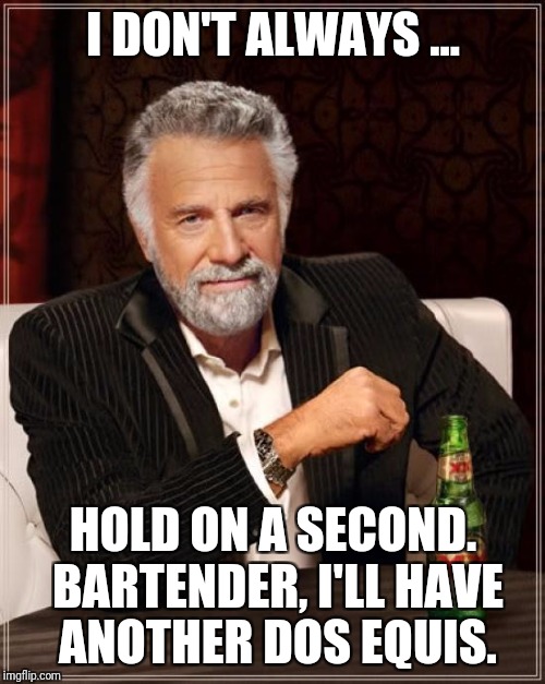 The Most Interesting Man In The World Meme | I DON'T ALWAYS ... HOLD ON A SECOND. BARTENDER, I'LL HAVE ANOTHER DOS EQUIS. | image tagged in memes,the most interesting man in the world | made w/ Imgflip meme maker