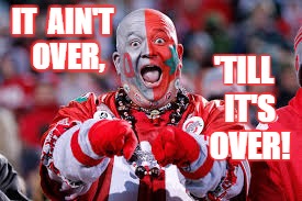 OSU ohio state fan | IT  AIN'T  OVER, 'TILL  IT'S  OVER! | image tagged in osu ohio state fan | made w/ Imgflip meme maker