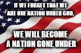 Nation Under God | IF WE FORGET THAT WE ARE ONE NATION UNDER GOD, WE WILL BECOME A NATION GONE UNDER | image tagged in nation under god | made w/ Imgflip meme maker