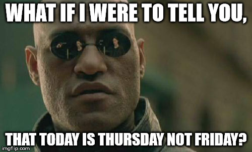 Matrix Morpheus Meme | WHAT IF I WERE TO TELL YOU, THAT TODAY IS THURSDAY NOT FRIDAY? | image tagged in memes,matrix morpheus | made w/ Imgflip meme maker