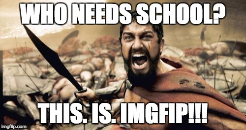Sparta Leonidas Meme | WHO NEEDS SCHOOL? THIS. IS. IMGFIP!!! | image tagged in memes,sparta leonidas | made w/ Imgflip meme maker