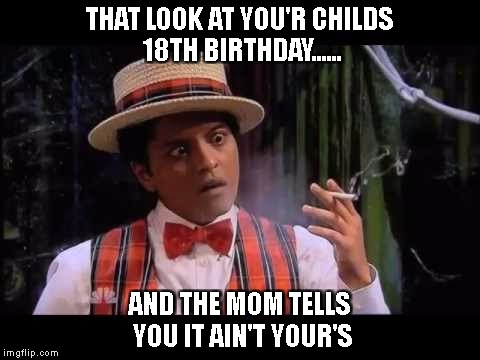 Shit Happens..... | THAT LOOK AT YOU'R CHILDS 18TH BIRTHDAY...... AND THE MOM TELLS YOU IT AIN'T YOUR'S | image tagged in birthday | made w/ Imgflip meme maker