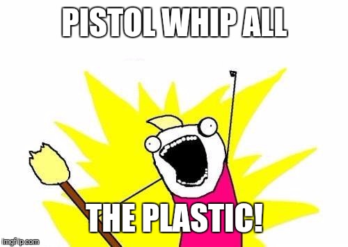 X All The Y Meme | PISTOL WHIP ALL THE PLASTIC! | image tagged in memes,x all the y | made w/ Imgflip meme maker