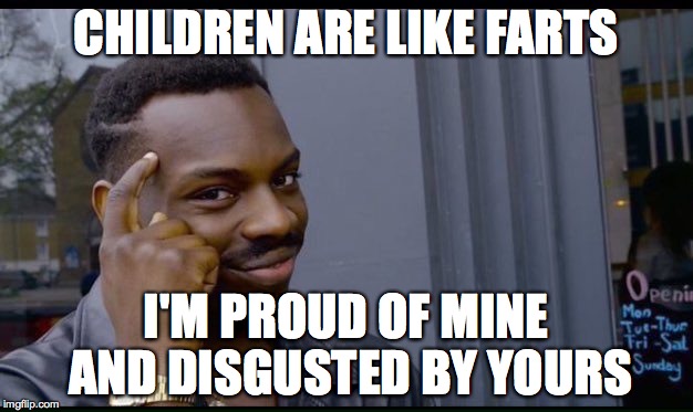 He's a good philosopher  | CHILDREN ARE LIKE FARTS; I'M PROUD OF MINE AND DISGUSTED BY YOURS | image tagged in thinking black guy,farts,memes | made w/ Imgflip meme maker