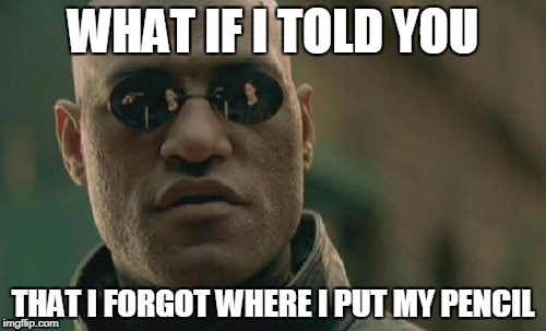 Matrix Morpheus Meme | WHAT IF I TOLD YOU; THAT I FORGOT WHERE I PUT MY PENCIL | image tagged in memes,matrix morpheus | made w/ Imgflip meme maker