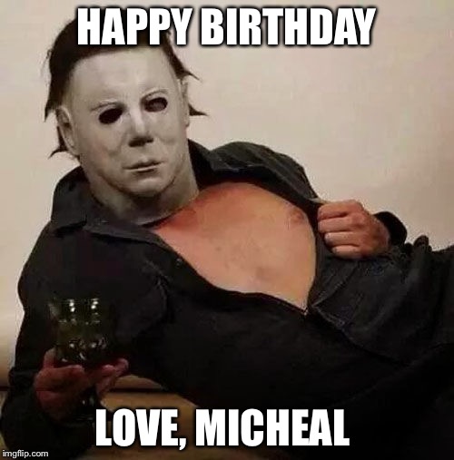 Sexy Michael Myers Halloween Tosh | HAPPY BIRTHDAY; LOVE, MICHEAL | image tagged in sexy michael myers halloween tosh | made w/ Imgflip meme maker