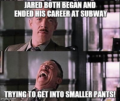 spiderman laugh 2 | JARED BOTH BEGAN AND ENDED HIS CAREER AT SUBWAY TRYING TO GET INTO SMALLER PANTS! | image tagged in spiderman laugh 2 | made w/ Imgflip meme maker