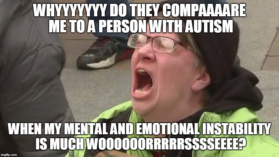 Noooo | WHYYYYYYY DO THEY COMPAAAARE ME TO A PERSON WITH AUTISM WHEN MY MENTAL AND EMOTIONAL INSTABILITY IS MUCH WOOOOOORRRRRSSSSEEEE? | image tagged in noooo | made w/ Imgflip meme maker