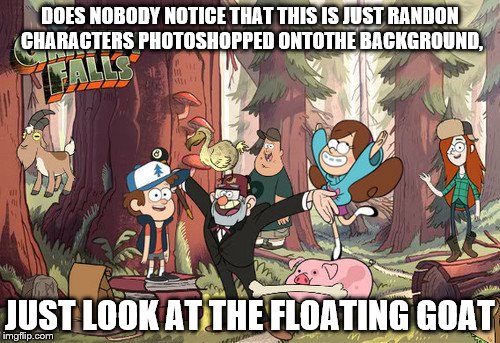 bad photoshop  | DOES NOBODY NOTICE THAT THIS IS JUST RANDON CHARACTERS PHOTOSHOPPED ONTOTHE BACKGROUND, JUST LOOK AT THE FLOATING GOAT | image tagged in gravity falls,bad photoshop,disney | made w/ Imgflip meme maker