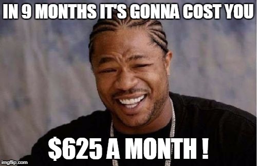 Yo Dawg Heard You Meme | IN 9 MONTHS IT'S GONNA COST YOU $625 A MONTH ! | image tagged in memes,yo dawg heard you | made w/ Imgflip meme maker