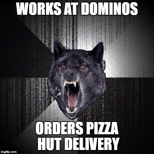 Insanity Wolf Meme | WORKS AT DOMINOS; ORDERS PIZZA HUT
DELIVERY | image tagged in memes,insanity wolf | made w/ Imgflip meme maker