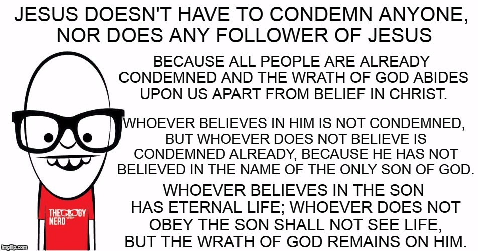 Theology Nerd  | JESUS DOESN'T HAVE TO CONDEMN ANYONE, NOR DOES ANY FOLLOWER OF JESUS WHOEVER BELIEVES IN THE SON HAS ETERNAL LIFE; WHOEVER DOES NOT OBEY THE | image tagged in theology nerd | made w/ Imgflip meme maker