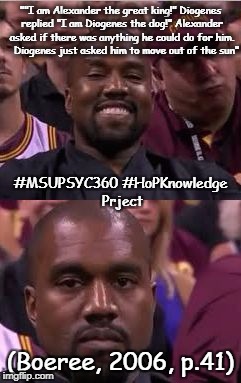 Kanye Smile Then Sad | ""I am Alexander the great king!" Diogenes replied "I am Diogenes the dog!" Alexander asked if there was anything he could do for him. 


Diogenes just asked him to move out of the sun"; #MSUPSYC360 #HoPKnowledge Prject; (Boeree, 2006, p.41) | image tagged in kanye smile then sad | made w/ Imgflip meme maker