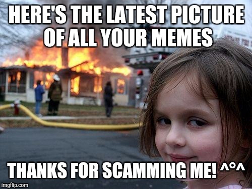 HERE'S THE LATEST PICTURE OF ALL YOUR MEMES THANKS FOR SCAMMING ME! ^°^ | image tagged in memes,disaster girl | made w/ Imgflip meme maker
