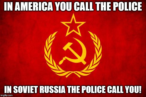 In Soviet Russia | IN AMERICA YOU CALL THE POLICE; IN SOVIET RUSSIA THE POLICE CALL YOU! | image tagged in in soviet russia | made w/ Imgflip meme maker