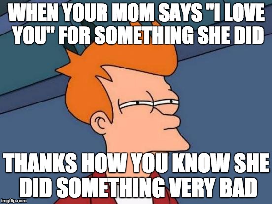 Futurama Fry Meme | WHEN YOUR MOM SAYS "I LOVE YOU" FOR SOMETHING SHE DID; THANKS HOW YOU KNOW SHE DID SOMETHING VERY BAD | image tagged in memes,futurama fry | made w/ Imgflip meme maker
