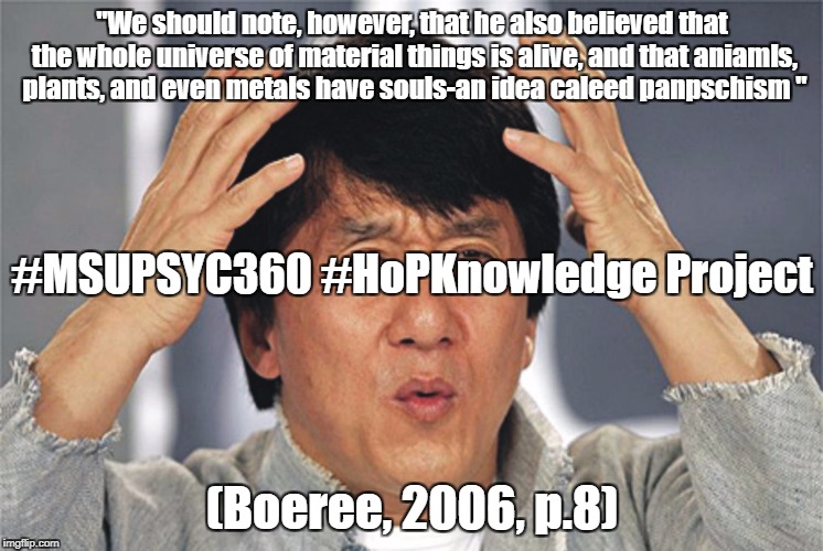 Jackie Chan Confused | "We should note, however, that he also believed that the whole universe of material things is alive, and that aniamls, plants, and even metals have souls-an idea caleed panpschism "; #MSUPSYC360 #HoPKnowledge Project; (Boeree, 2006, p.8) | image tagged in jackie chan confused | made w/ Imgflip meme maker