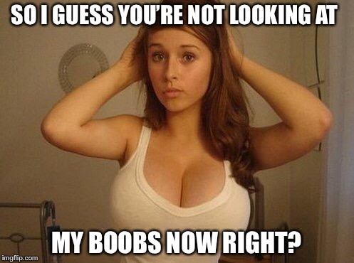 SO I GUESS YOU’RE NOT LOOKING AT MY BOOBS NOW RIGHT? | made w/ Imgflip meme maker