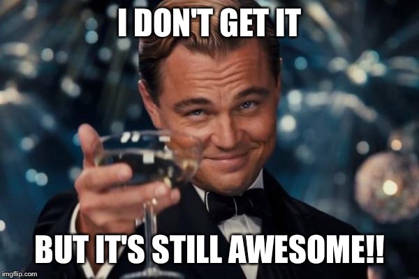 Leonardo Dicaprio Cheers Meme | I DON'T GET IT BUT IT'S STILL AWESOME!! | image tagged in memes,leonardo dicaprio cheers | made w/ Imgflip meme maker