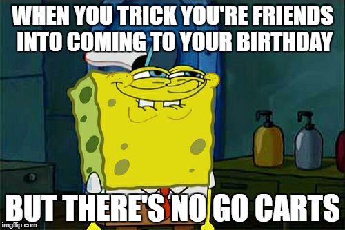 Don't You Squidward Meme | WHEN YOU TRICK YOU'RE FRIENDS INTO COMING TO YOUR BIRTHDAY; BUT THERE'S NO GO CARTS | image tagged in memes,dont you squidward | made w/ Imgflip meme maker