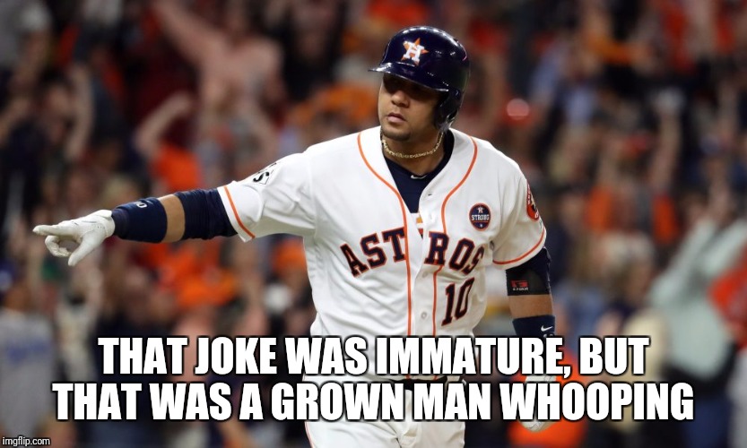Houston Strong | THAT JOKE WAS IMMATURE, BUT THAT WAS A GROWN MAN WHOOPING | image tagged in world series,astros,comedy | made w/ Imgflip meme maker