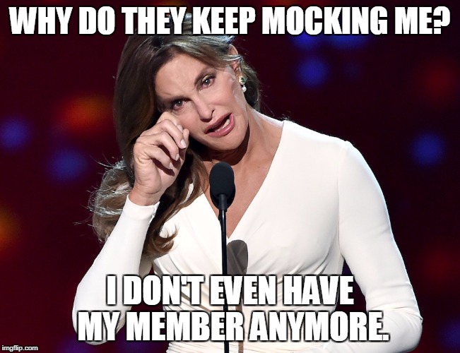 bruce jenner problems | WHY DO THEY KEEP MOCKING ME? I DON'T EVEN HAVE MY MEMBER ANYMORE. | image tagged in bruce jenner problems | made w/ Imgflip meme maker