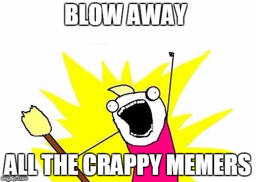 X All The Y Meme | BLOW AWAY ALL THE CRAPPY MEMERS | image tagged in memes,x all the y | made w/ Imgflip meme maker