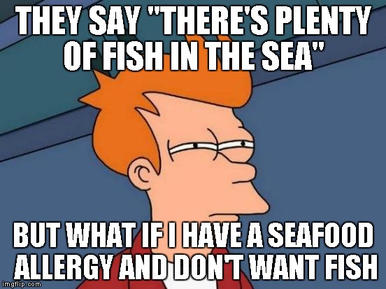 Is this why I'm usually single? Nah, probably because i have no life. | THEY SAY "THERE'S PLENTY OF FISH IN THE SEA"; BUT WHAT IF I HAVE A SEAFOOD ALLERGY AND DON'T WANT FISH | image tagged in memes,futurama fry | made w/ Imgflip meme maker