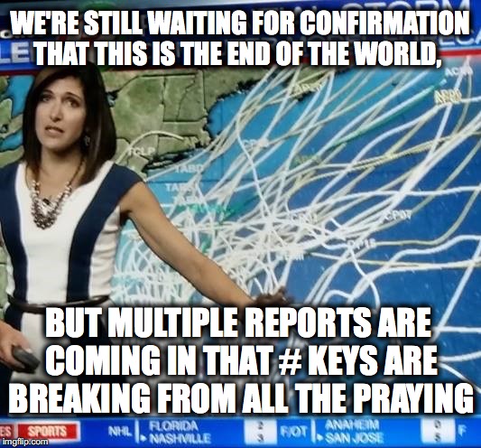 weather forecasters | WE'RE STILL WAITING FOR CONFIRMATION THAT THIS IS THE END OF THE WORLD, BUT MULTIPLE REPORTS ARE COMING IN THAT # KEYS ARE BREAKING FROM ALL THE PRAYING | image tagged in weather forecasters | made w/ Imgflip meme maker