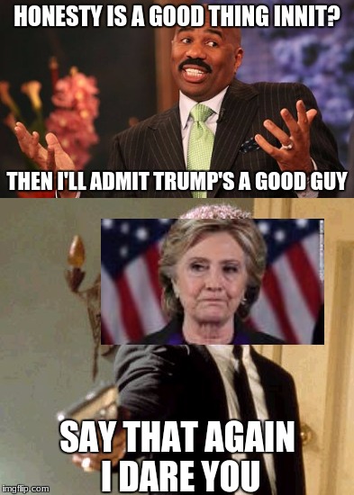 Hate between presidential candidates be like... | HONESTY IS A GOOD THING INNIT? THEN I'LL ADMIT TRUMP'S A GOOD GUY; SAY THAT AGAIN I DARE YOU | image tagged in hillary clinton,memes,donald trump | made w/ Imgflip meme maker