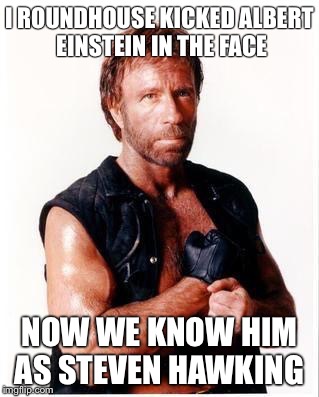 Chuck Norris Flex Meme | I ROUNDHOUSE KICKED ALBERT EINSTEIN IN THE FACE; NOW WE KNOW HIM AS STEVEN HAWKING | image tagged in memes,chuck norris flex,chuck norris | made w/ Imgflip meme maker