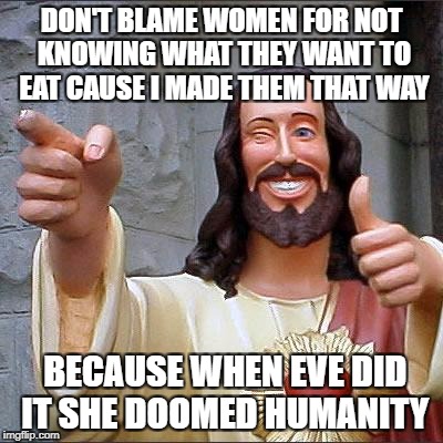 Buddy Christ Meme | DON'T BLAME WOMEN FOR NOT KNOWING WHAT THEY WANT TO EAT CAUSE I MADE THEM THAT WAY; BECAUSE WHEN EVE DID IT SHE DOOMED HUMANITY | image tagged in memes,buddy christ | made w/ Imgflip meme maker