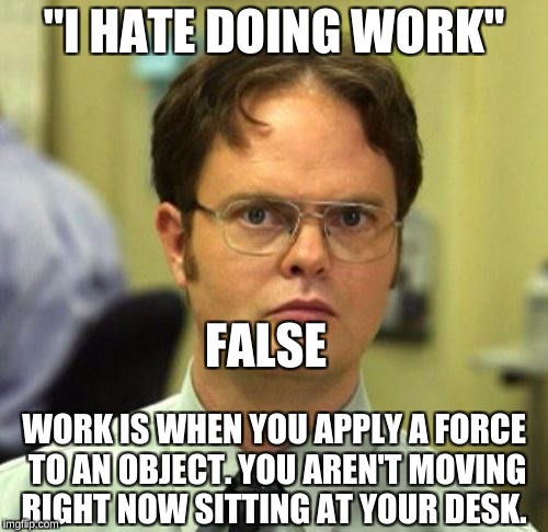 False | "I HATE DOING WORK"; FALSE; WORK IS WHEN YOU APPLY A FORCE TO AN OBJECT. YOU AREN'T MOVING RIGHT NOW SITTING AT YOUR DESK. | image tagged in false | made w/ Imgflip meme maker