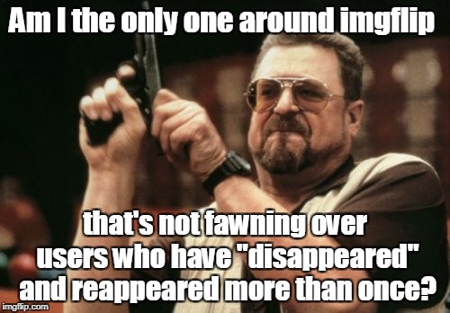 Am I The Only One Around Here Meme | Am I the only one around imgflip; that's not fawning over users who have "disappeared" and reappeared more than once? | image tagged in memes,am i the only one around here | made w/ Imgflip meme maker